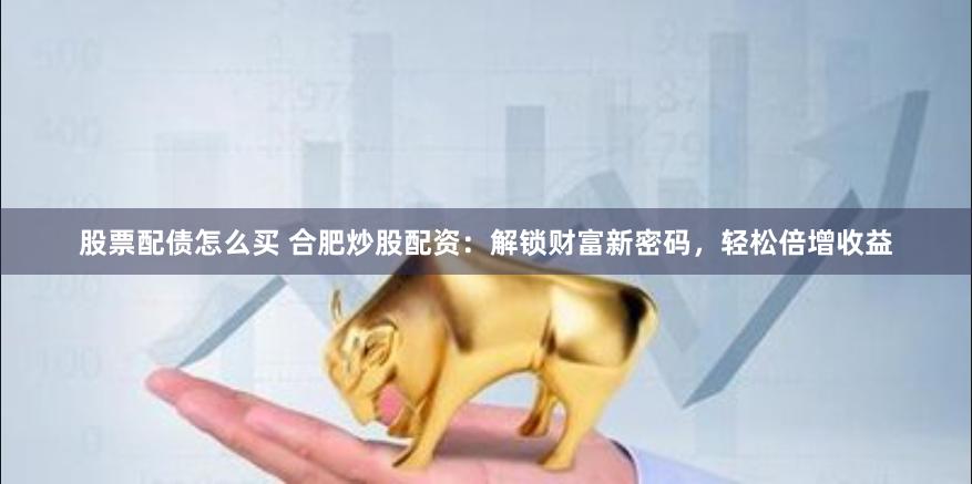 股票配债怎么买 合肥炒股配资：解锁财富新密码，轻松倍增收益