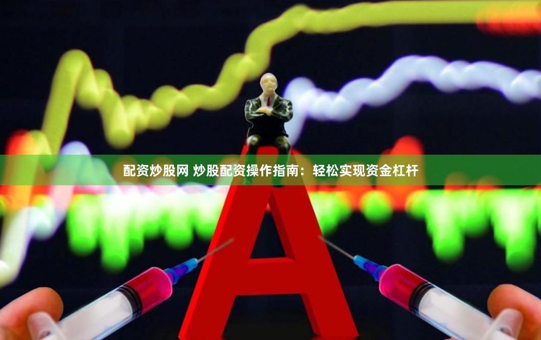 配资炒股网 炒股配资操作指南：轻松实现资金杠杆