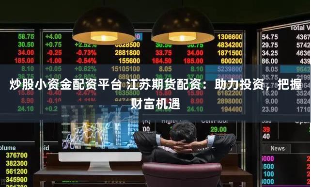 炒股小资金配资平台 江苏期货配资：助力投资，把握财富机遇