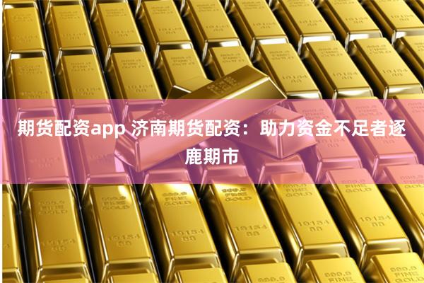 期货配资app 济南期货配资：助力资金不足者逐鹿期市