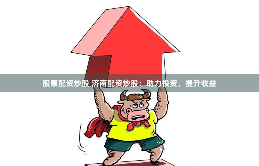 股票配资炒股 济南配资炒股：助力投资，提升收益