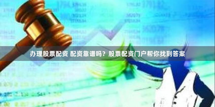 办理股票配资 配资靠谱吗？股票配资门户帮你找到答案