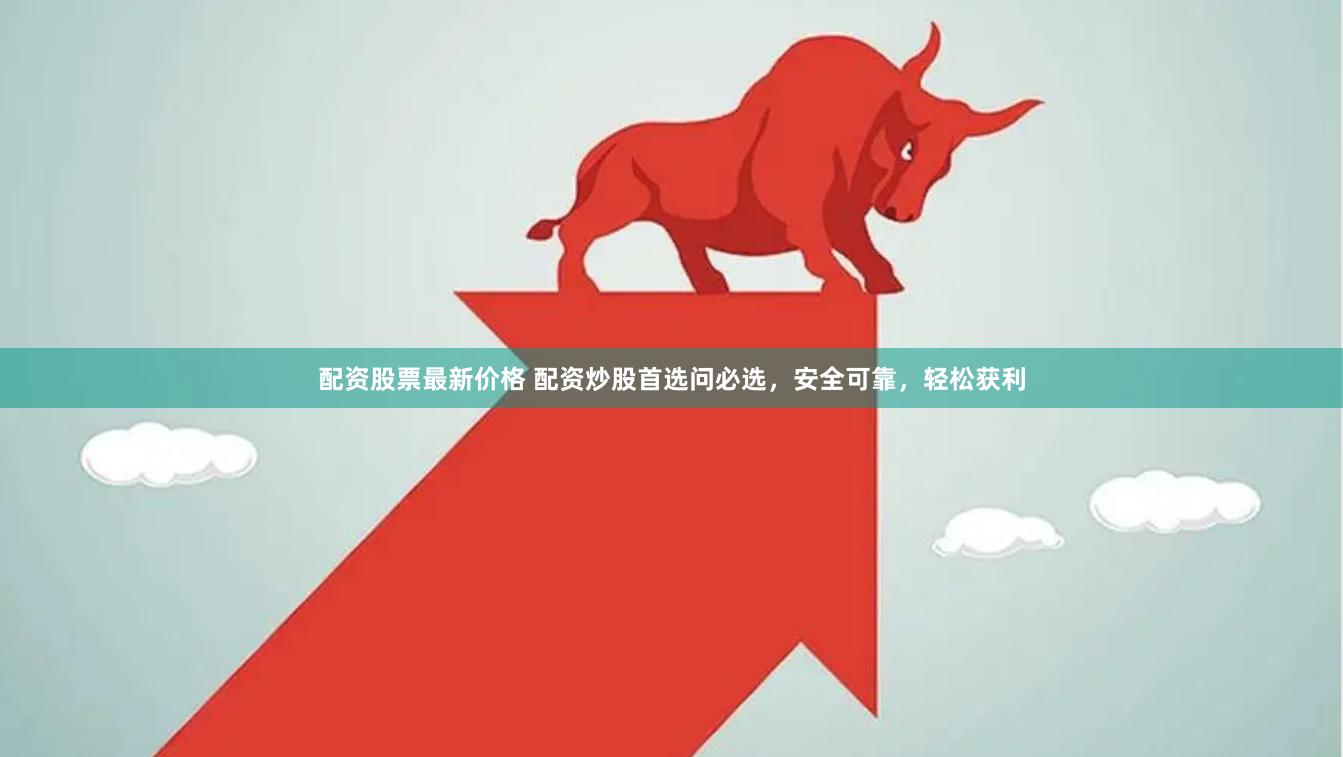 配资股票最新价格 配资炒股首选问必选，安全可靠，轻松获利