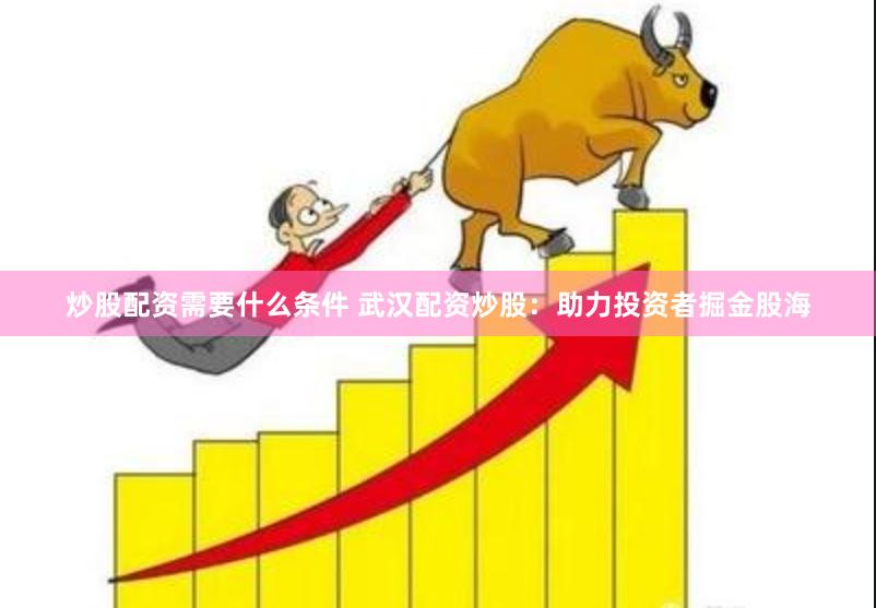 炒股配资需要什么条件 武汉配资炒股：助力投资者掘金股海