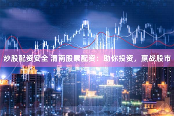 炒股配资安全 渭南股票配资：助你投资，赢战股市