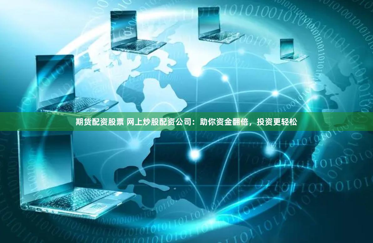 期货配资股票 网上炒股配资公司：助你资金翻倍，投资更轻松