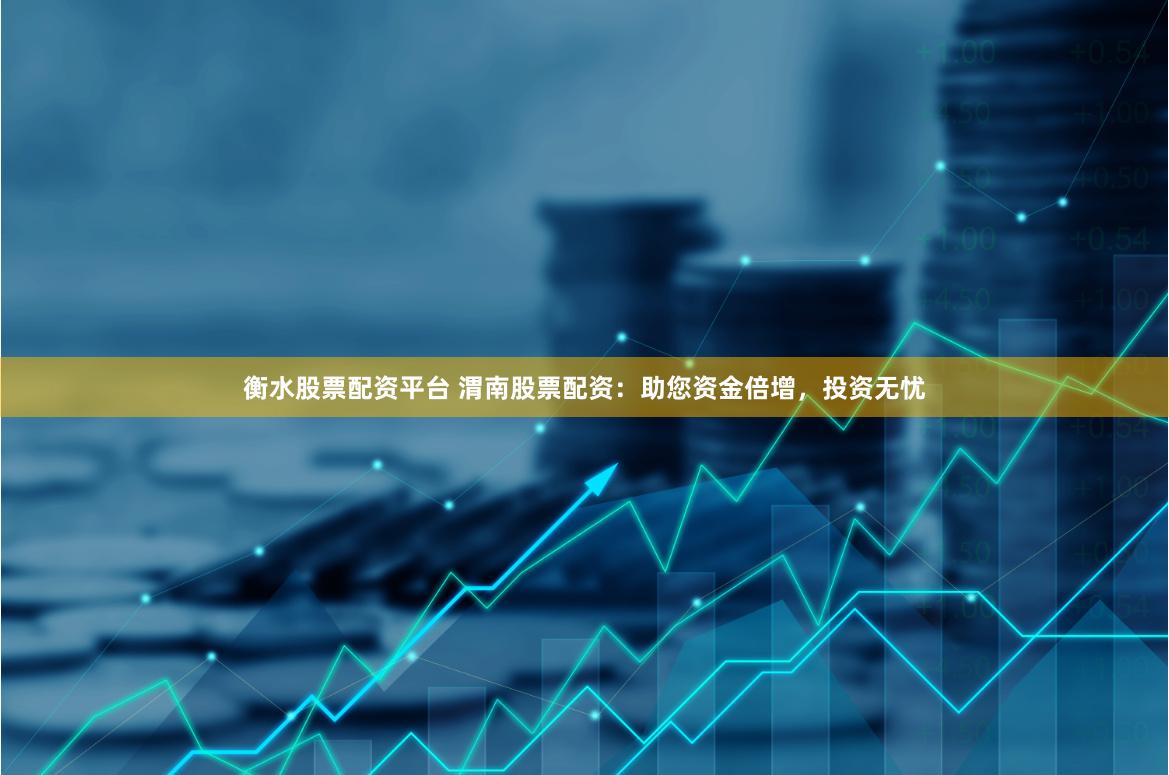 衡水股票配资平台 渭南股票配资：助您资金倍增，投资无忧
