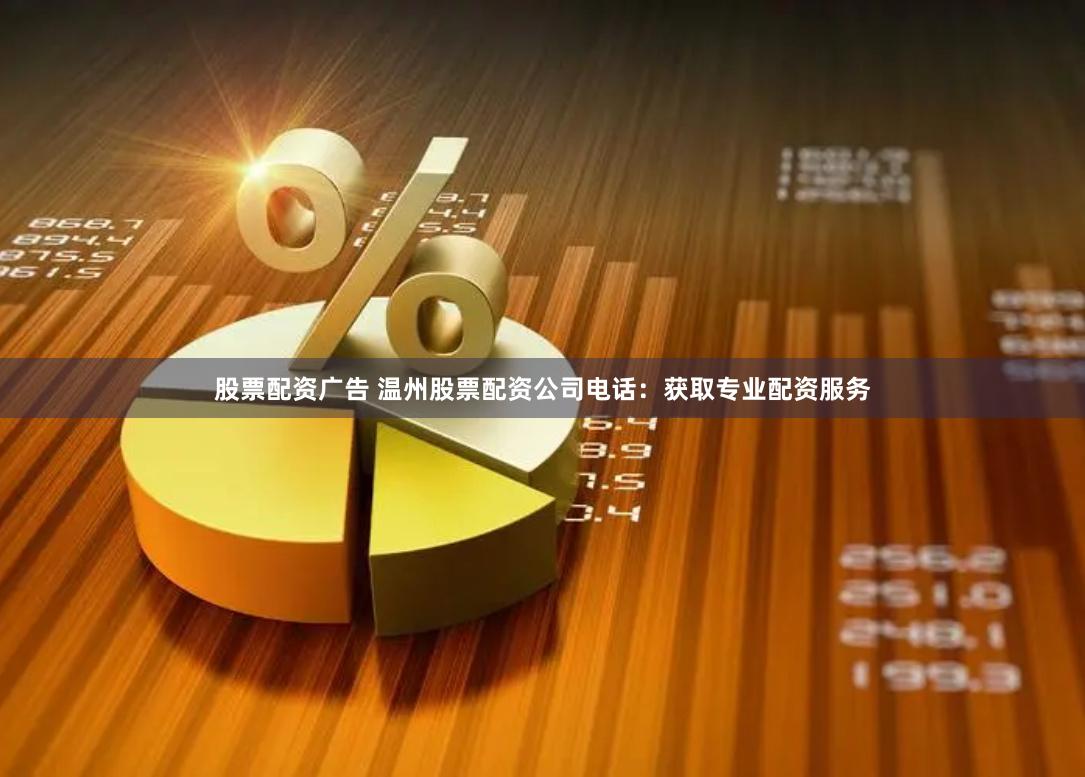 股票配资广告 温州股票配资公司电话：获取专业配资服务