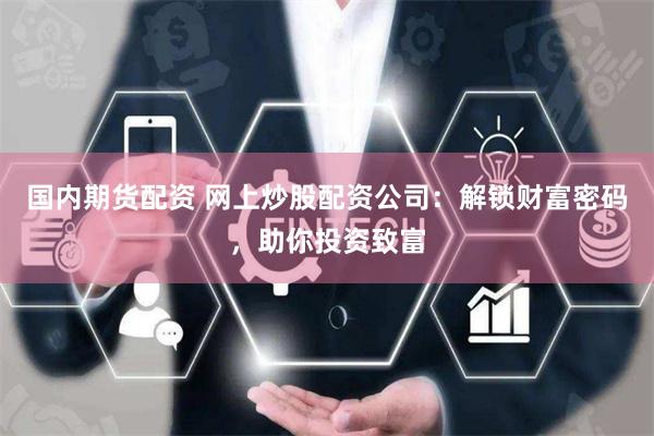 国内期货配资 网上炒股配资公司：解锁财富密码，助你投资致富