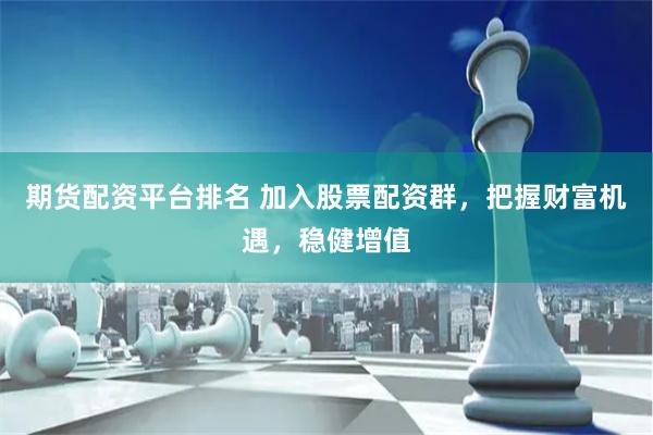 期货配资平台排名 加入股票配资群，把握财富机遇，稳健增值
