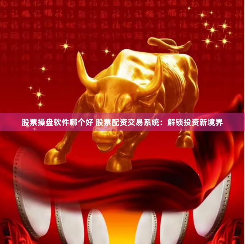 股票操盘软件哪个好 股票配资交易系统：解锁投资新境界