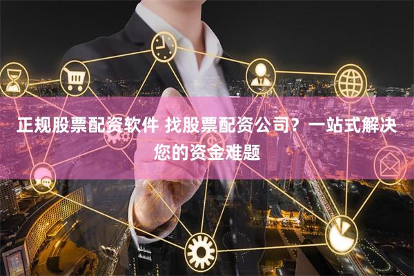 正规股票配资软件 找股票配资公司？一站式解决您的资金难题