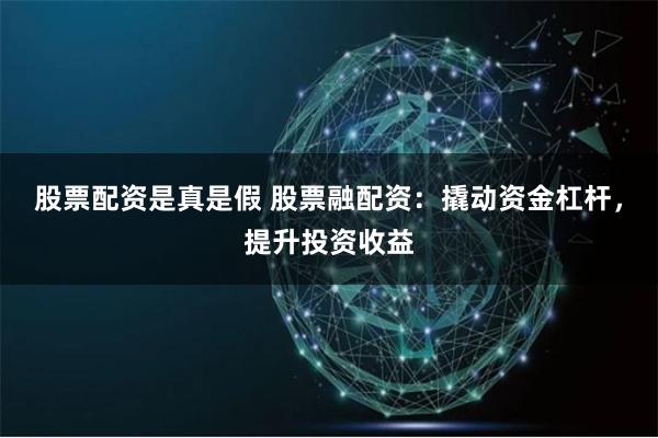 股票配资是真是假 股票融配资：撬动资金杠杆，提升投资收益