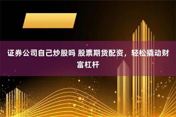 证券公司自己炒股吗 股票期货配资，轻松撬动财富杠杆