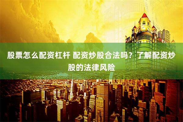 股票怎么配资杠杆 配资炒股合法吗？了解配资炒股的法律风险