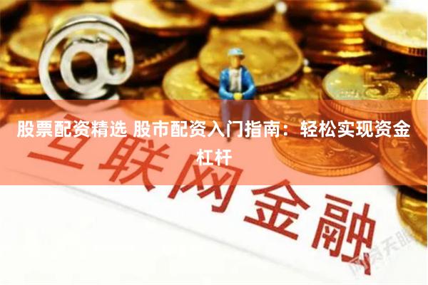 股票配资精选 股市配资入门指南：轻松实现资金杠杆