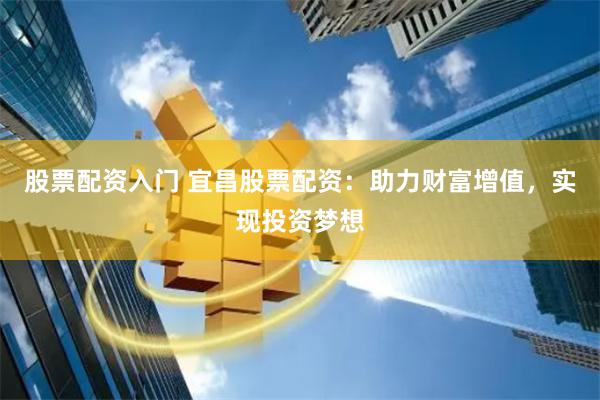 股票配资入门 宜昌股票配资：助力财富增值，实现投资梦想