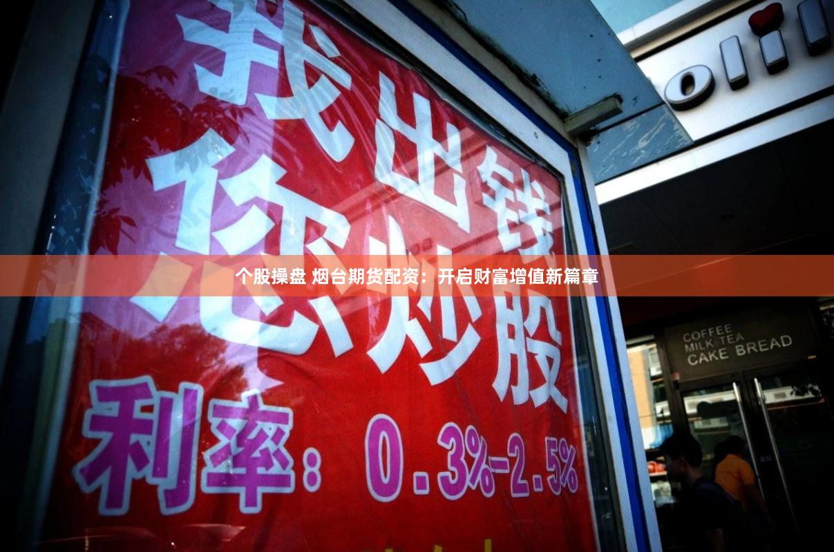 个股操盘 烟台期货配资：开启财富增值新篇章