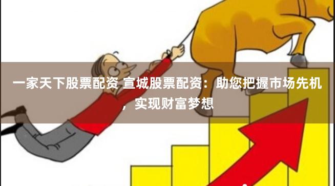 一家天下股票配资 宣城股票配资：助您把握市场先机，实现财富梦想