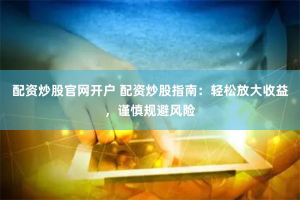 配资炒股官网开户 配资炒股指南：轻松放大收益，谨慎规避风险