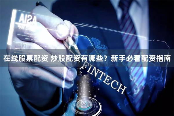 在线股票配资 炒股配资有哪些？新手必看配资指南