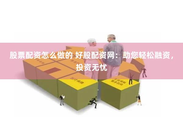 股票配资怎么做的 好股配资网：助您轻松融资，投资无忧