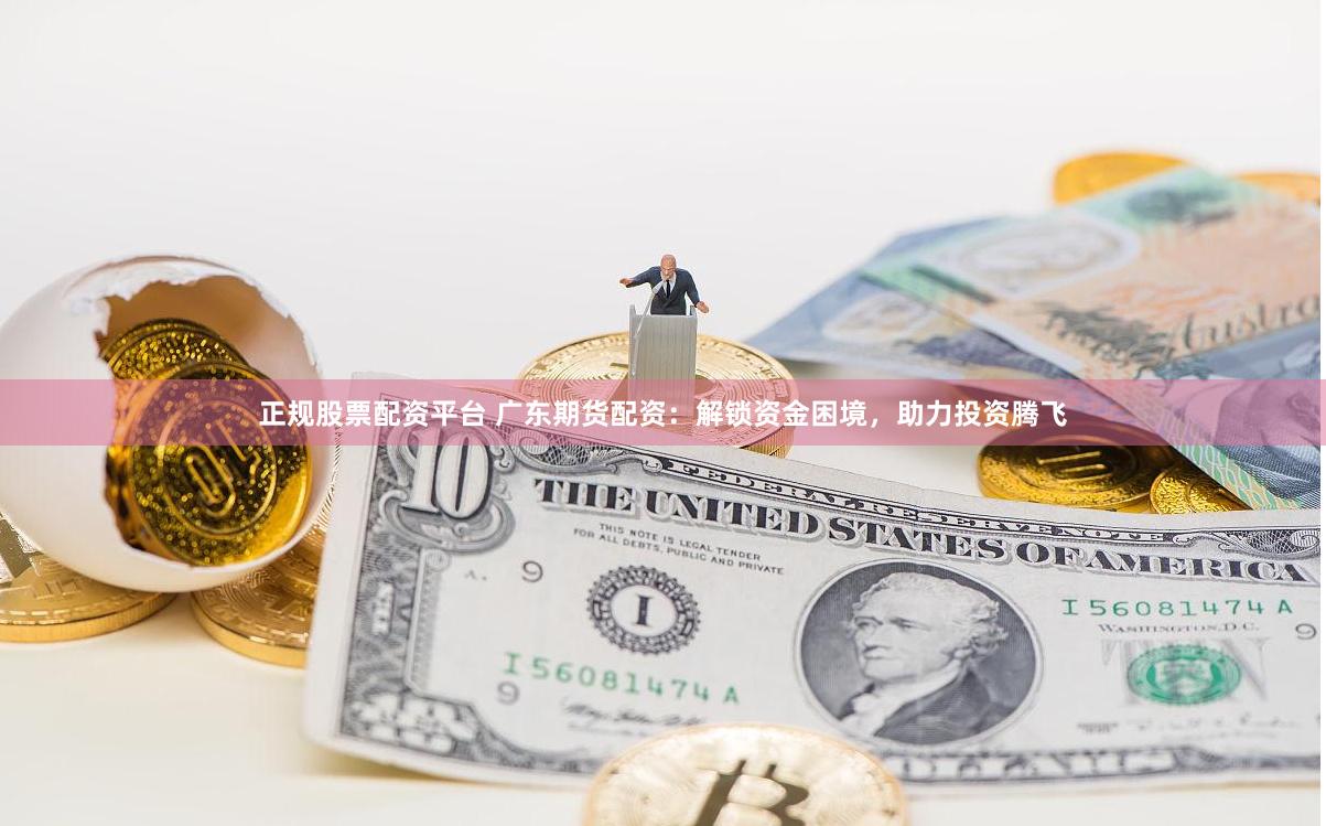 正规股票配资平台 广东期货配资：解锁资金困境，助力投资腾飞