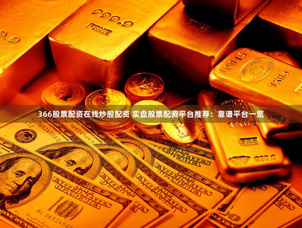 366股票配资在线炒股配资 实盘股票配资平台推荐：靠谱平台一览
