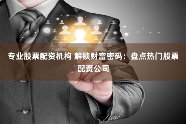 专业股票配资机构 解锁财富密码：盘点热门股票配资公司