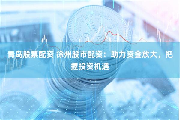 青岛股票配资 徐州股市配资：助力资金放大，把握投资机遇
