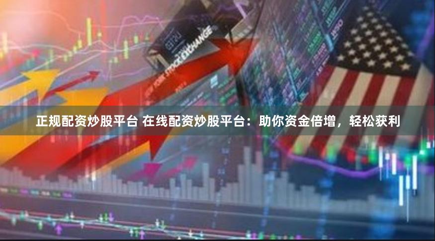 正规配资炒股平台 在线配资炒股平台：助你资金倍增，轻松获利