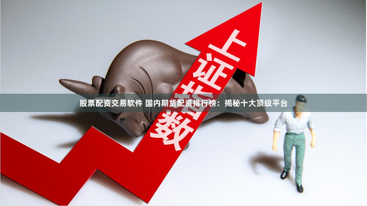 股票配资交易软件 国内期货配资排行榜：揭秘十大顶级平台