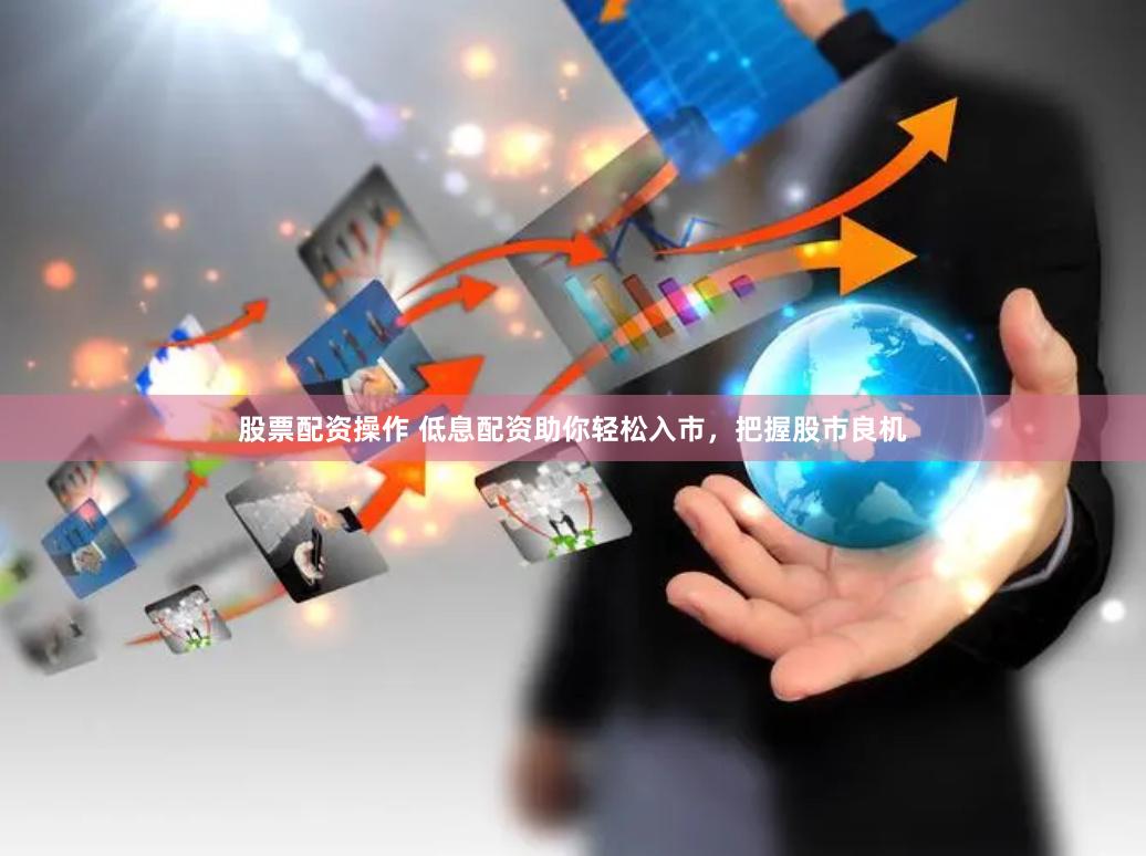 股票配资操作 低息配资助你轻松入市，把握股市良机