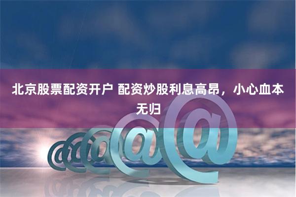 北京股票配资开户 配资炒股利息高昂，小心血本无归