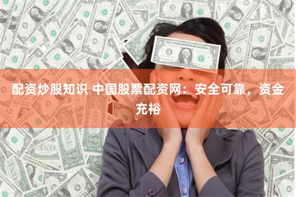 配资炒股知识 中国股票配资网：安全可靠，资金充裕