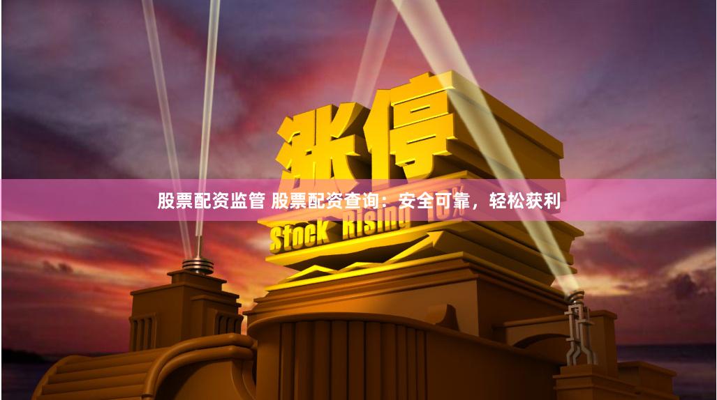 股票配资监管 股票配资查询：安全可靠，轻松获利