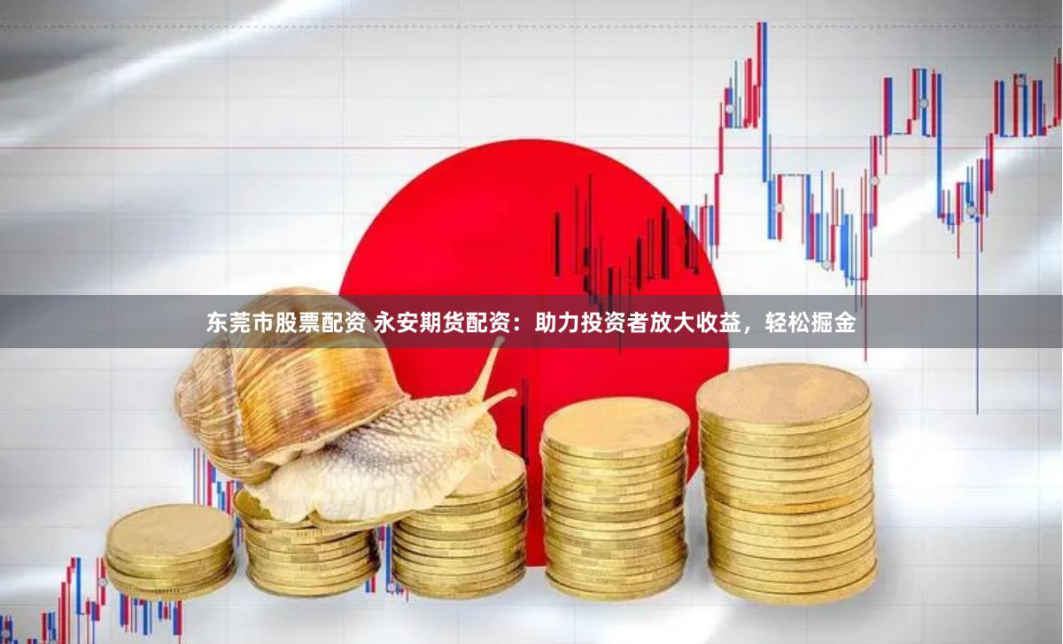 东莞市股票配资 永安期货配资：助力投资者放大收益，轻松掘金
