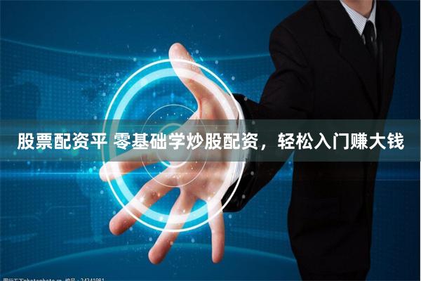 股票配资平 零基础学炒股配资，轻松入门赚大钱