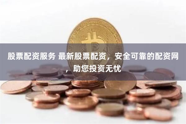股票配资服务 最新股票配资，安全可靠的配资网，助您投资无忧