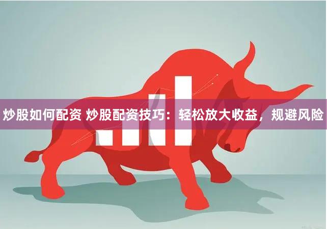 炒股如何配资 炒股配资技巧：轻松放大收益，规避风险