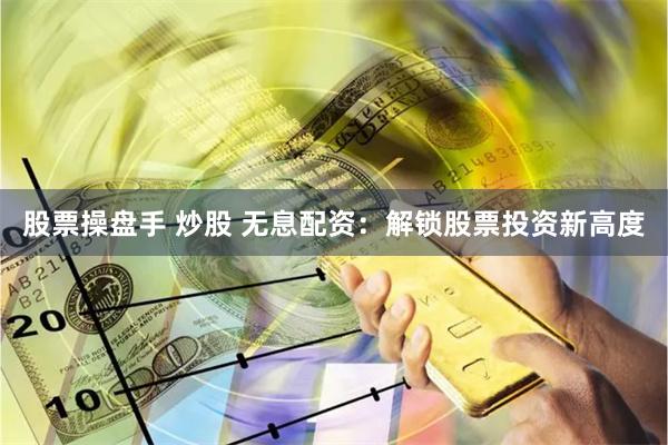 股票操盘手 炒股 无息配资：解锁股票投资新高度
