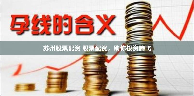 苏州股票配资 股票配资，助你投资腾飞