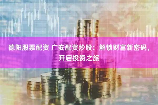 德阳股票配资 广安配资炒股：解锁财富新密码，开启投资之旅