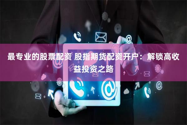 最专业的股票配资 股指期货配资开户：解锁高收益投资之路