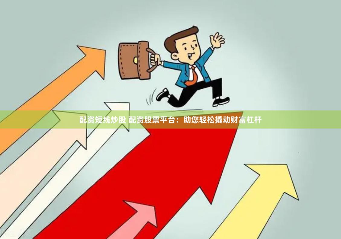 配资短线炒股 配资股票平台：助您轻松撬动财富杠杆