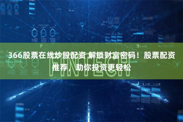 366股票在线炒股配资 解锁财富密码！股票配资推荐，助你投资更轻松