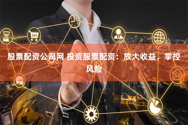 股票配资公司网 投资股票配资：放大收益，掌控风险