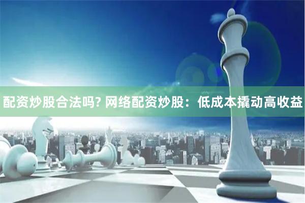 配资炒股合法吗? 网络配资炒股：低成本撬动高收益