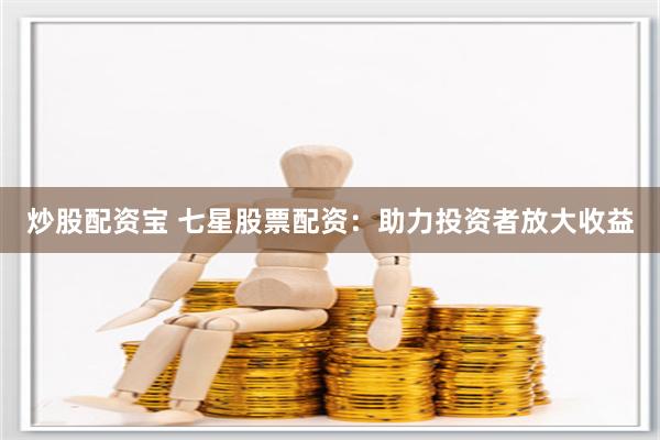 炒股配资宝 七星股票配资：助力投资者放大收益