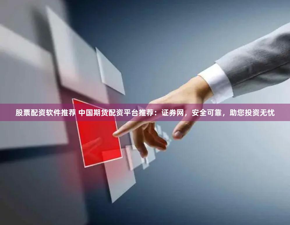 股票配资软件推荐 中国期货配资平台推荐：证券网，安全可靠，助您投资无忧